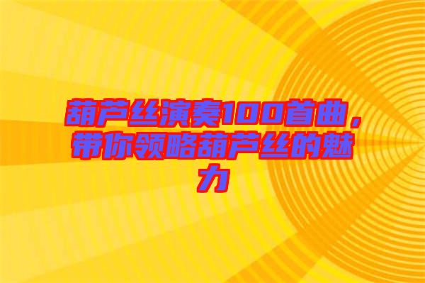 葫蘆絲演奏100首曲，帶你領(lǐng)略葫蘆絲的魅力