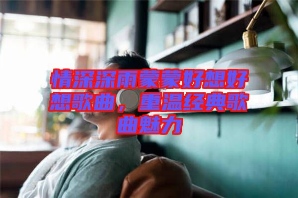 情深深雨蒙蒙好想好想歌曲，重溫經(jīng)典歌曲魅力
