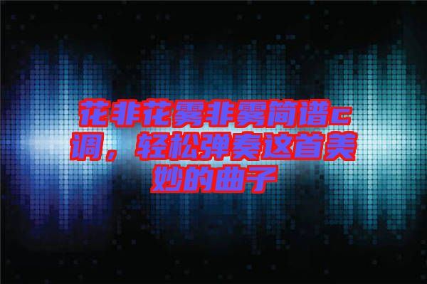 花非花霧非霧簡譜c調(diào)，輕松彈奏這首美妙的曲子