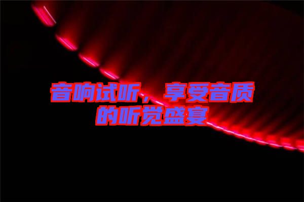 音響試聽，享受音質(zhì)的聽覺盛宴