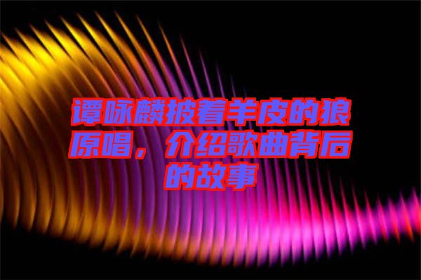 譚詠麟披著羊皮的狼原唱，介紹歌曲背后的故事