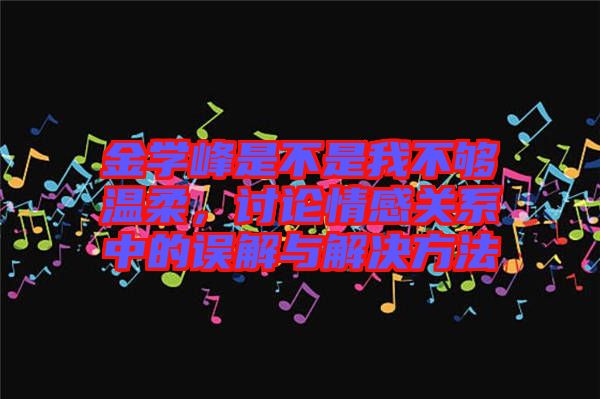 金學峰是不是我不夠溫柔，討論情感關系中的誤解與解決方法