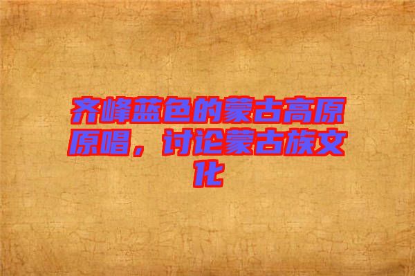 齊峰藍(lán)色的蒙古高原原唱，討論蒙古族文化