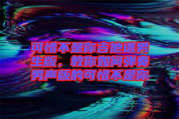 可惜不是你吉他譜男生版，教你如何彈奏男聲版的可惜不是你