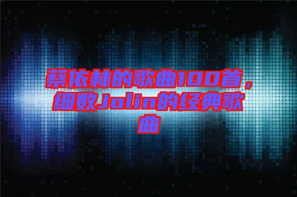 蔡依林的歌曲100首，細數(shù)Jolin的經(jīng)典歌曲