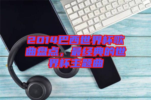 2014巴西世界杯歌曲盤(pán)點(diǎn)，最經(jīng)典的世界杯主題曲