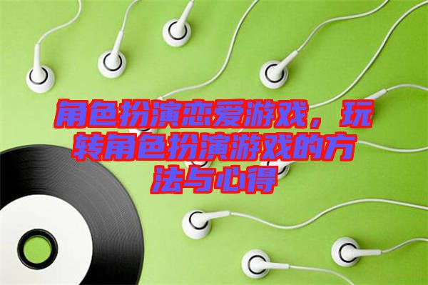 角色扮演戀愛(ài)游戲，玩轉(zhuǎn)角色扮演游戲的方法與心得