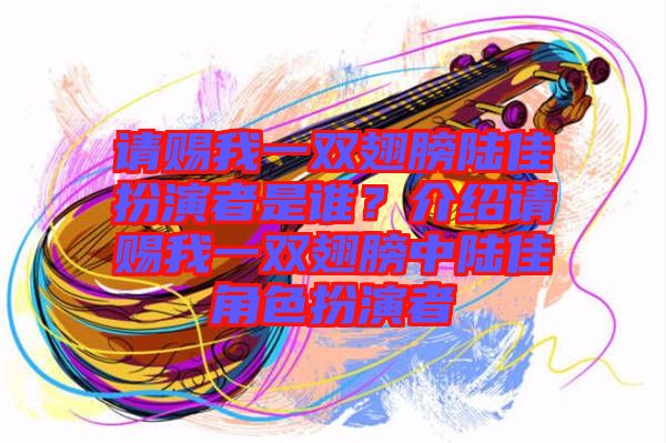 請(qǐng)賜我一雙翅膀陸佳扮演者是誰(shuí)？介紹請(qǐng)賜我一雙翅膀中陸佳角色扮演者