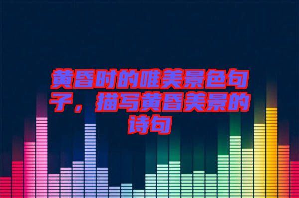 黃昏時(shí)的唯美景色句子，描寫(xiě)黃昏美景的詩(shī)句