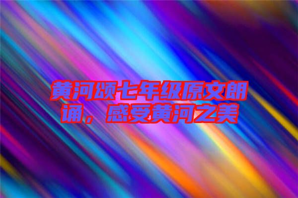 黃河頌七年級原文朗誦，感受黃河之美