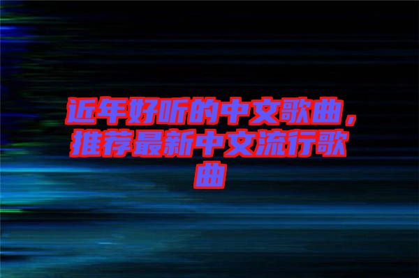 近年好聽的中文歌曲，推薦最新中文流行歌曲