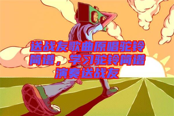 送戰(zhàn)友歌曲原唱駝鈴簡譜，學(xué)習(xí)駝鈴簡譜演奏送戰(zhàn)友