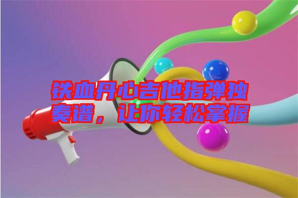 鐵血丹心吉他指彈獨奏譜，讓你輕松掌握