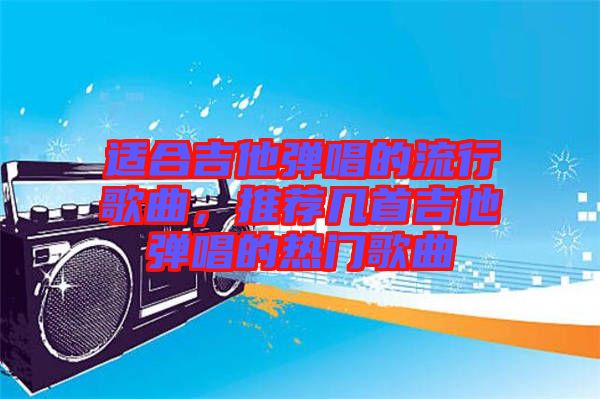 適合吉他彈唱的流行歌曲，推薦幾首吉他彈唱的熱門歌曲