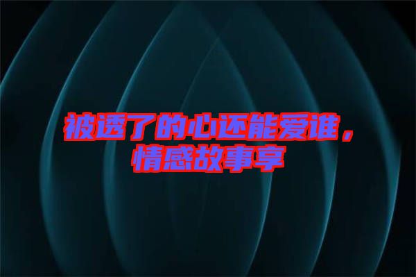 被透了的心還能愛誰，情感故事享