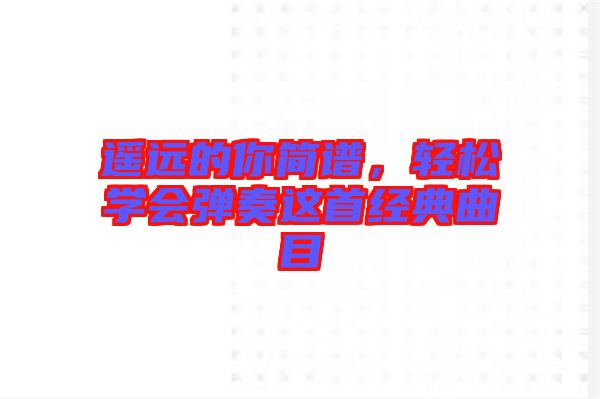 遙遠的你簡譜，輕松學(xué)會彈奏這首經(jīng)典曲目