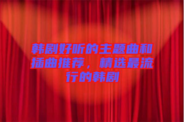 韓劇好聽的主題曲和插曲推薦，精選最流行的韓劇