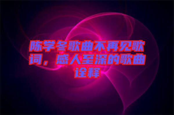 陳學(xué)冬歌曲不再見歌詞，感人至深的歌曲詮釋