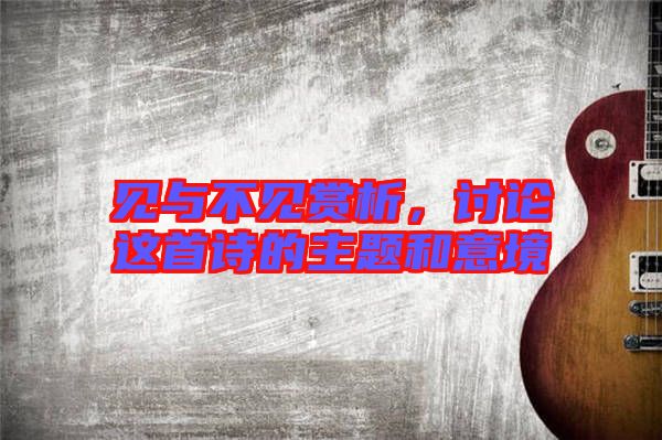 見(jiàn)與不見(jiàn)賞析，討論這首詩(shī)的主題和意境