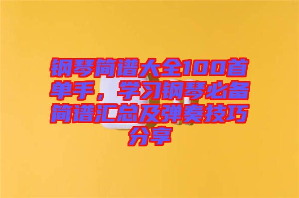鋼琴簡譜大全100首單手，學習鋼琴必備簡譜匯總及彈奏技巧分享