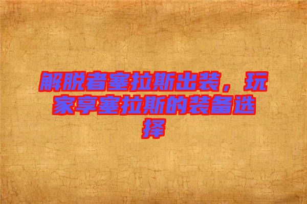 解脫者塞拉斯出裝，玩家享塞拉斯的裝備選擇