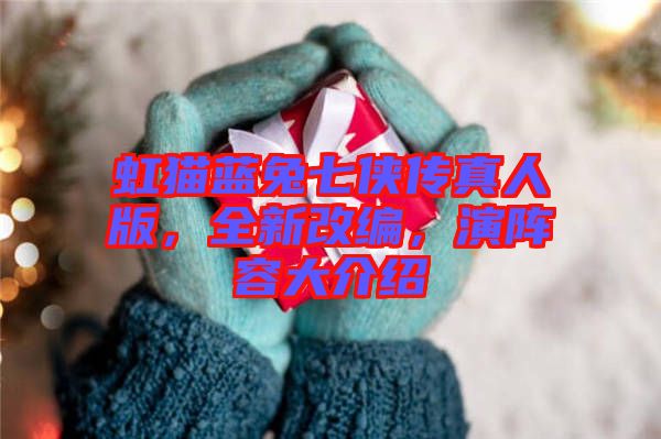 虹貓藍(lán)兔七俠傳真人版，全新改編，演陣容大介紹