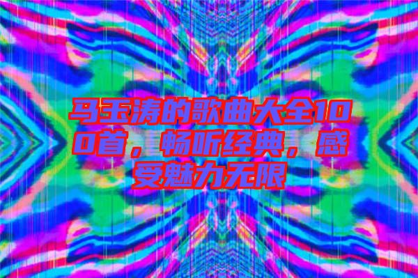 馬玉濤的歌曲大全100首，暢聽經(jīng)典，感受魅力無限