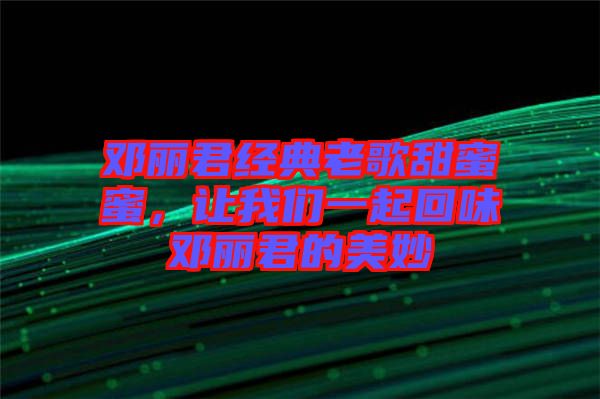 鄧麗君經(jīng)典老歌甜蜜蜜，讓我們一起回味鄧麗君的美妙