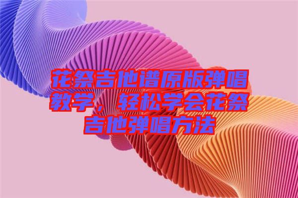 花祭吉他譜原版彈唱教學(xué)，輕松學(xué)會花祭吉他彈唱方法