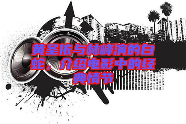 黃圣依與林峰演的白蛇，介紹電影中的經(jīng)典情節(jié)