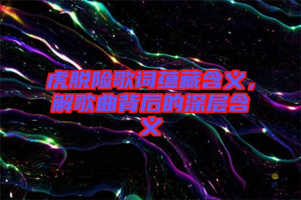 虎脫險歌詞蘊藏含義，解歌曲背后的深層含義