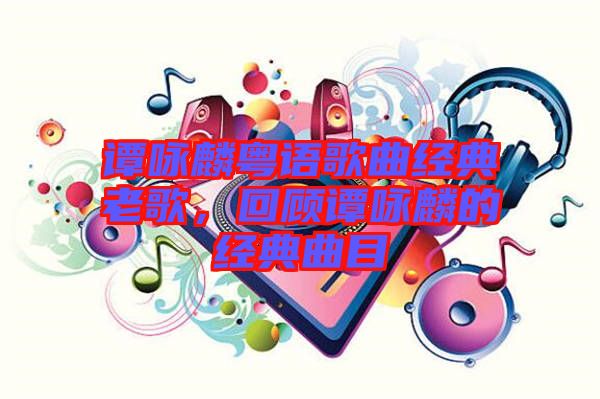 譚詠麟粵語(yǔ)歌曲經(jīng)典老歌，回顧譚詠麟的經(jīng)典曲目