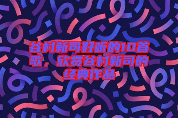 谷村新司好聽的10首歌，欣賞谷村新司的經(jīng)典作品