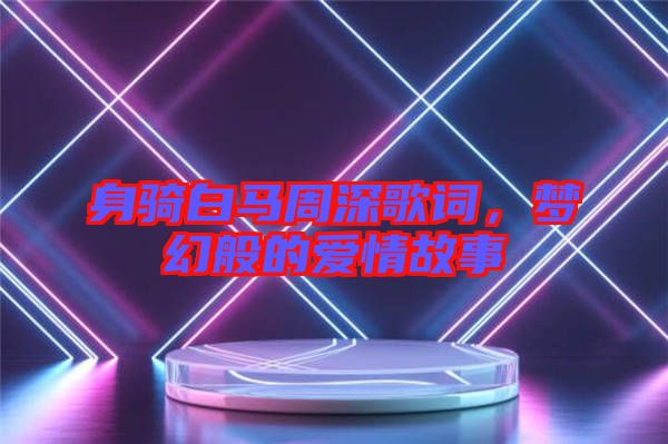 身騎白馬周深歌詞，夢(mèng)幻般的愛情故事