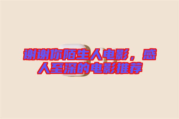 謝謝你陌生人電影，感人至深的電影推薦