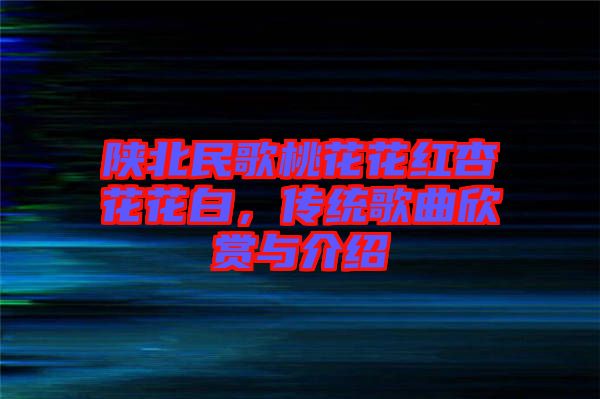 陜北民歌桃花花紅杏花花白，傳統(tǒng)歌曲欣賞與介紹