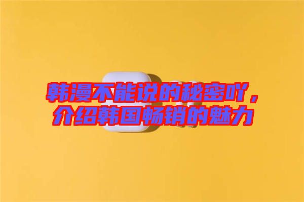 韓漫不能說的秘密吖，介紹韓國暢銷的魅力
