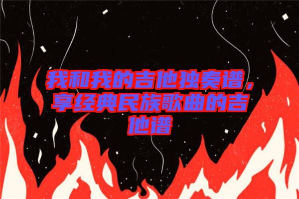 我和我的吉他獨(dú)奏譜，享經(jīng)典民族歌曲的吉他譜