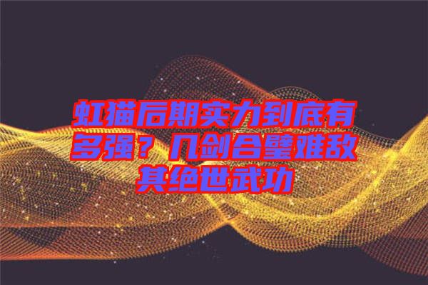 虹貓后期實力到底有多強？幾劍合璧難敵其絕世武功