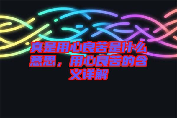 真是用心良苦是什么意思，用心良苦的含義詳解