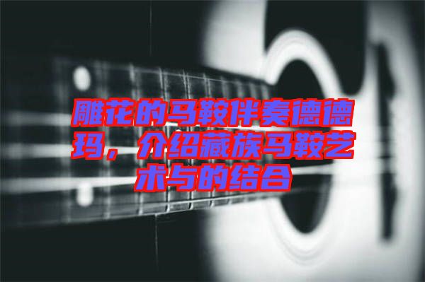 雕花的馬鞍伴奏德德瑪，介紹藏族馬鞍藝術與的結合
