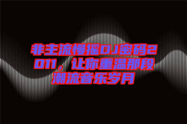 非主流慢搖DJ密碼2011，讓你重溫那段潮流音樂歲月