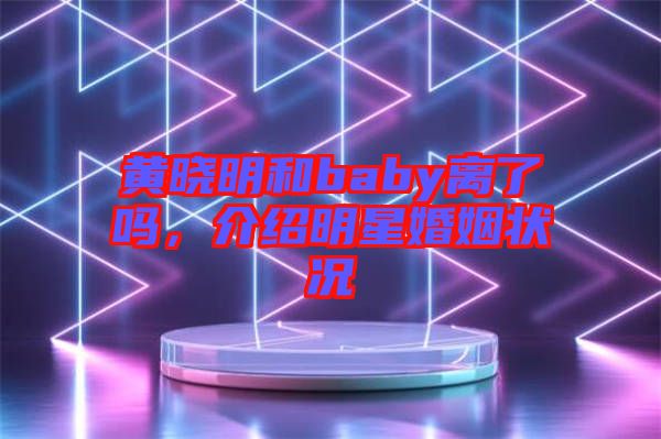 黃曉明和baby離了嗎，介紹明星婚姻狀況