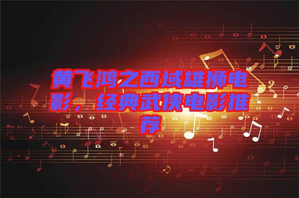 黃飛鴻之西域雄獅電影，經(jīng)典武俠電影推薦