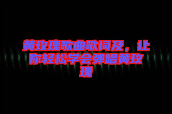 黃玫瑰歌曲歌詞及，讓你輕松學(xué)會彈唱黃玫瑰