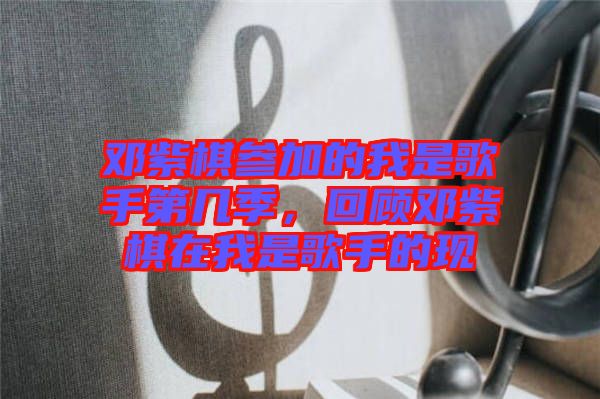 鄧紫棋參加的我是歌手第幾季，回顧?quán)囎掀逶谖沂歉枋值默F(xiàn)