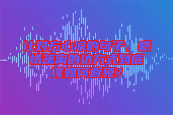 讓對方心涼的句子，感情疏離的達(dá)方式到底該如何避免？