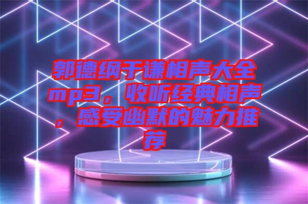 郭德綱于謙相聲大全mp3，收聽經(jīng)典相聲，感受幽默的魅力推薦