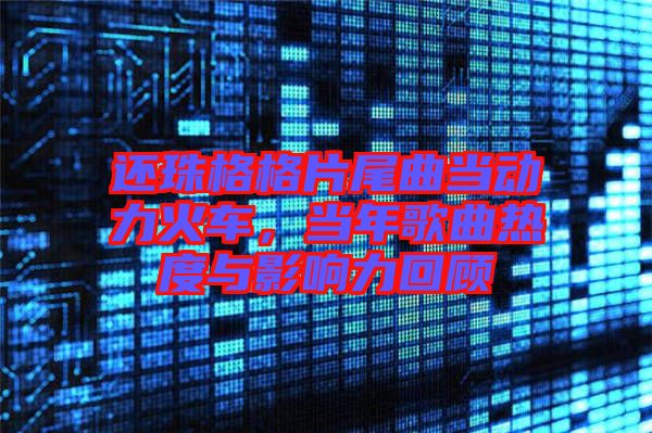 還珠格格片尾曲當(dāng)動力火車，當(dāng)年歌曲熱度與影響力回顧