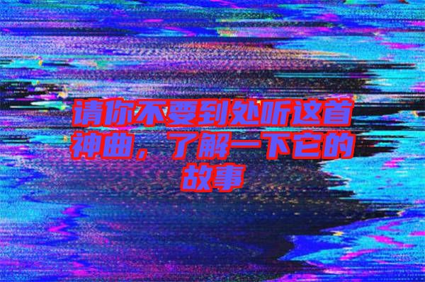 請你不要到處聽這首神曲，了解一下它的故事